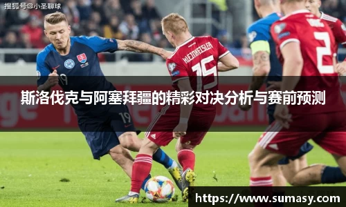 斯洛伐克与阿塞拜疆的精彩对决分析与赛前预测