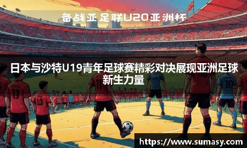 日本与沙特U19青年足球赛精彩对决展现亚洲足球新生力量