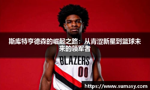 斯库特亨德森的崛起之路：从青涩新星到篮球未来的领军者