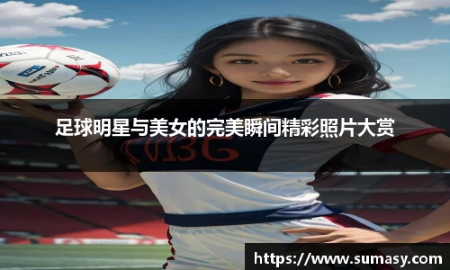 足球明星与美女的完美瞬间精彩照片大赏