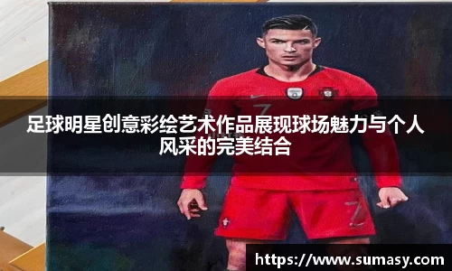 足球明星创意彩绘艺术作品展现球场魅力与个人风采的完美结合