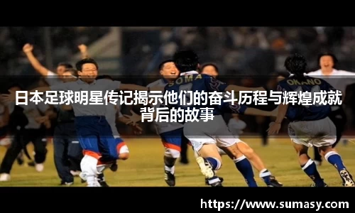 日本足球明星传记揭示他们的奋斗历程与辉煌成就背后的故事