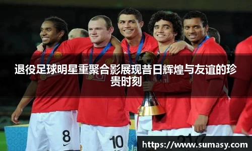 退役足球明星重聚合影展现昔日辉煌与友谊的珍贵时刻