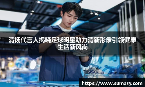 清扬代言人揭晓足球明星助力清新形象引领健康生活新风尚