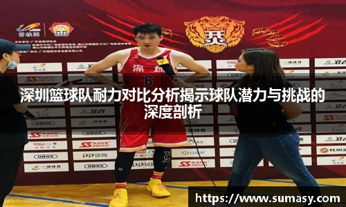 深圳篮球队耐力对比分析揭示球队潜力与挑战的深度剖析