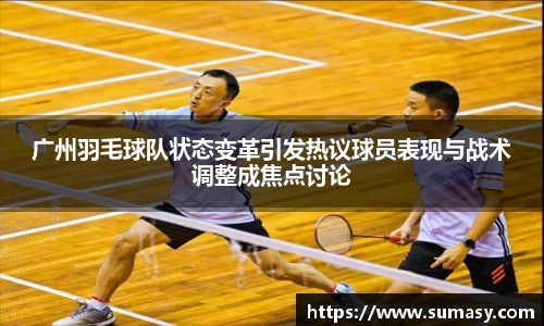 广州羽毛球队状态变革引发热议球员表现与战术调整成焦点讨论