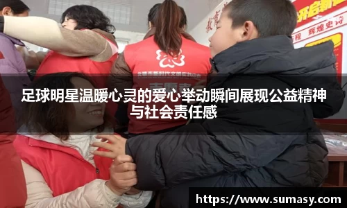 足球明星温暖心灵的爱心举动瞬间展现公益精神与社会责任感