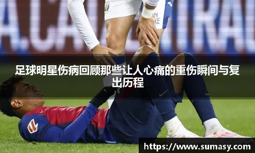 足球明星伤病回顾那些让人心痛的重伤瞬间与复出历程