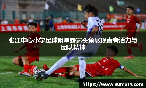 张江中心小学足球明星崭露头角展现青春活力与团队精神