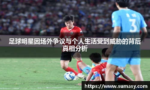 足球明星因场外争议与个人生活受到威胁的背后真相分析