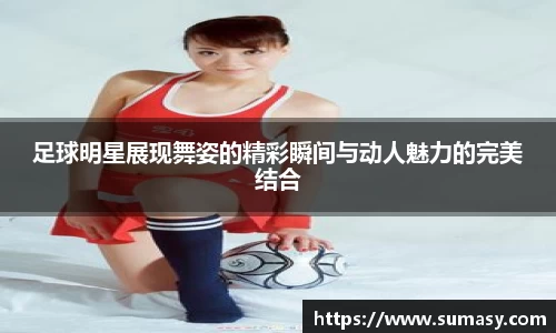 足球明星展现舞姿的精彩瞬间与动人魅力的完美结合