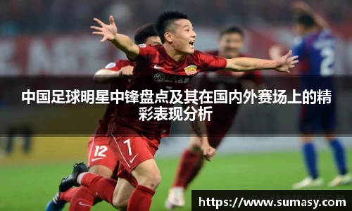 中国足球明星中锋盘点及其在国内外赛场上的精彩表现分析