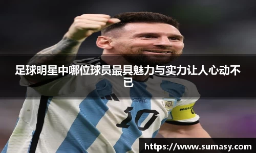 足球明星中哪位球员最具魅力与实力让人心动不已
