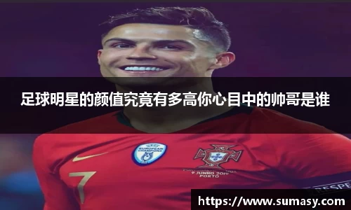 足球明星的颜值究竟有多高你心目中的帅哥是谁