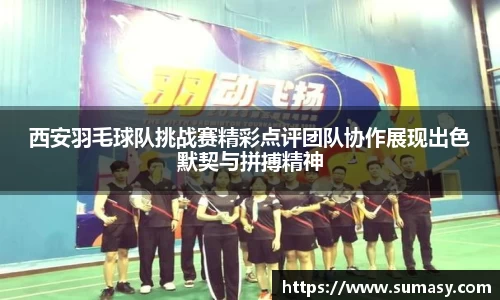 西安羽毛球队挑战赛精彩点评团队协作展现出色默契与拼搏精神